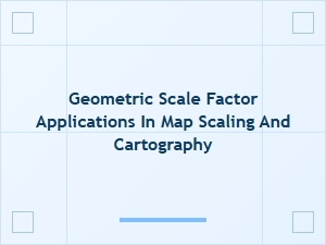 Mapping Reality: the Geometric Scale Factor in Cartography